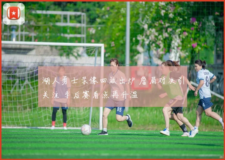 湖人勇士录像回放出炉 詹眉对决引关注 季后赛看点再升温