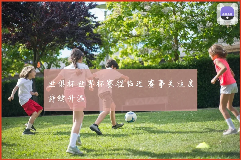 世俱杯世界杯赛程临近 赛事关注度持续升温