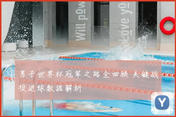 男子世界杯冠军之路全回顾 关键战役进球数据解析