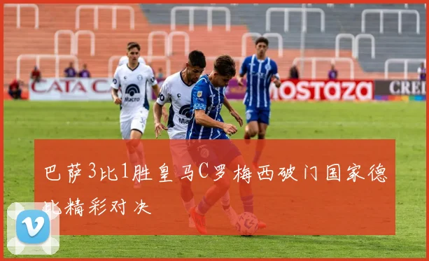 巴萨3比1胜皇马C罗梅西破门国家德比精彩对决