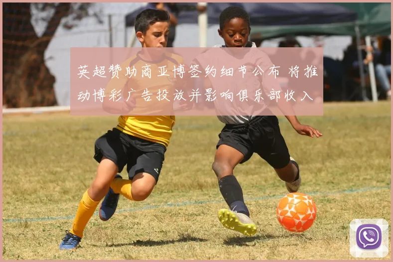 英超赞助商亚博签约细节公布 将推动博彩广告投放并影响俱乐部收入分配