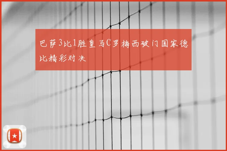 巴萨3比1胜皇马C罗梅西破门国家德比精彩对决
