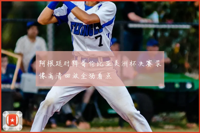 阿根廷对阵哥伦比亚美洲杯决赛录像高清回放全场看点