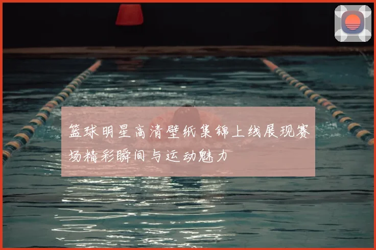 篮球明星高清壁纸集锦上线展现赛场精彩瞬间与运动魅力