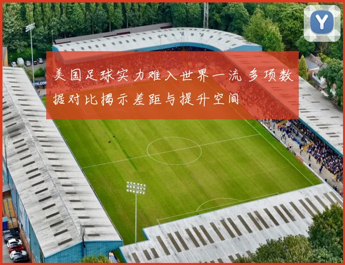 美国足球实力难入世界一流 多项数据对比揭示差距与提升空间