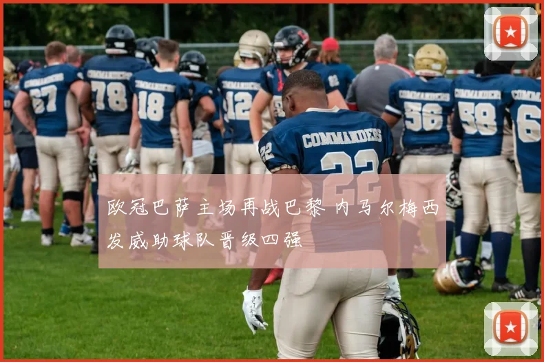 欧冠巴萨主场再战巴黎 内马尔梅西发威助球队晋级四强