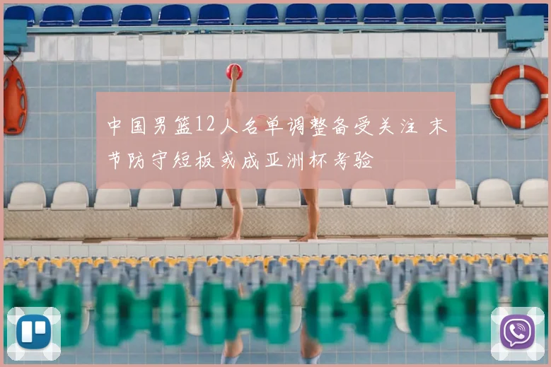 中国男篮12人名单调整备受关注 末节防守短板或成亚洲杯考验