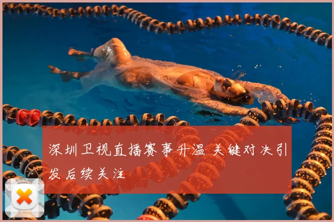 深圳卫视直播赛事升温 关键对决引发后续关注