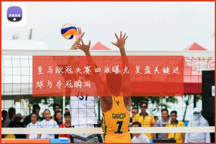 皇马欧冠决赛回放曝光 复盘关键进球与夺冠瞬间