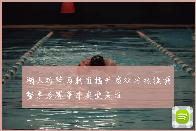 湖人对阵马刺直播开启双方轮换调整季后赛争夺更受关注