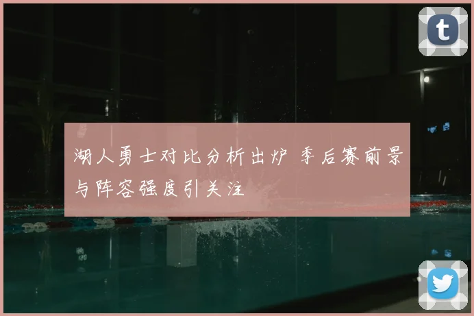 湖人勇士对比分析出炉 季后赛前景与阵容强度引关注