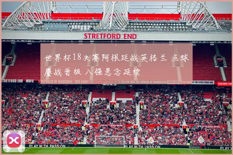世界杯18决赛阿根廷战英格兰 点球鏖战晋级 八强悬念延续