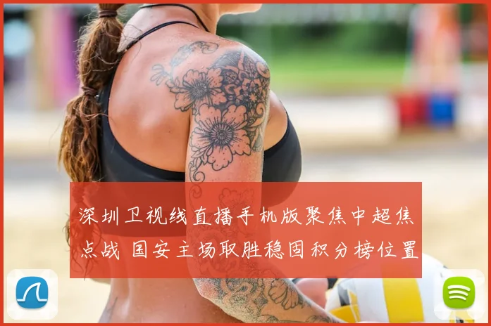 深圳卫视线直播手机版聚焦中超焦点战 国安主场取胜稳固积分榜位置