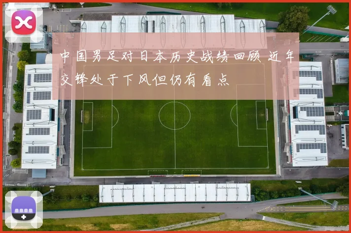 中国男足对日本历史战绩回顾 近年交锋处于下风但仍有看点