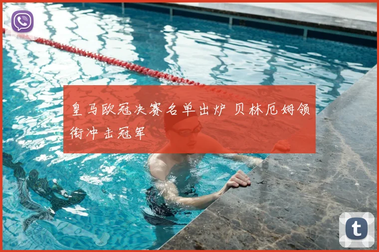 皇马欧冠决赛名单出炉 贝林厄姆领衔冲击冠军