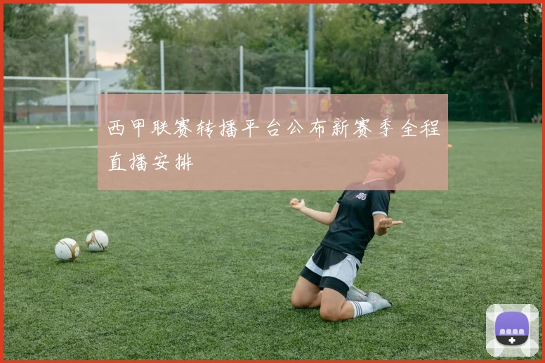 西甲联赛转播平台公布新赛季全程直播安排