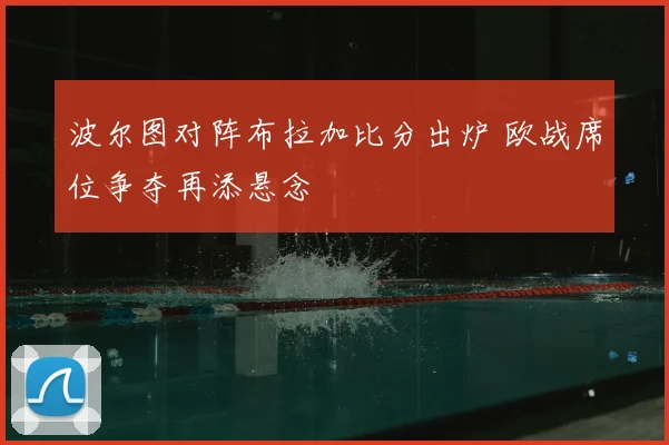 波尔图对阵布拉加比分出炉 欧战席位争夺再添悬念