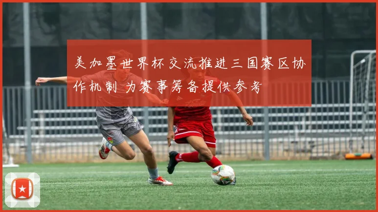 美加墨世界杯交流推进三国赛区协作机制 为赛事筹备提供参考