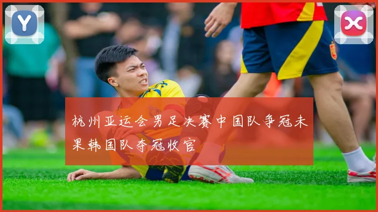 杭州亚运会男足决赛中国队争冠未果韩国队夺冠收官