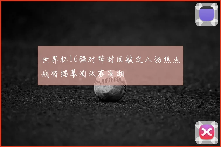 世界杯16强对阵时间敲定八场焦点战将揭幕淘汰赛高潮