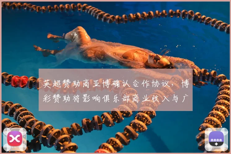 英超赞助商亚博确认合作协议，博彩赞助将影响俱乐部商业收入与广告投放