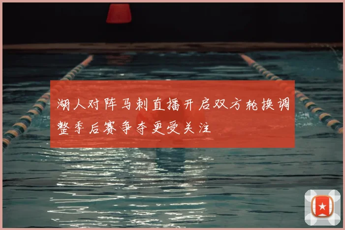 湖人对阵马刺直播开启双方轮换调整季后赛争夺更受关注