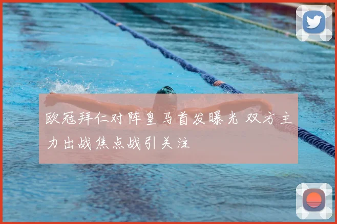 欧冠拜仁对阵皇马首发曝光 双方主力出战焦点战引关注