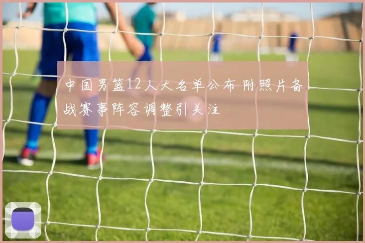 中国男篮12人大名单公布 附照片备战赛事阵容调整引关注