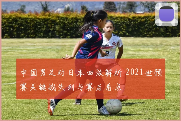 中国男足对日本回放解析 2021世预赛关键战失利与赛后看点