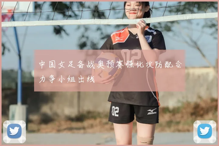 中国女足备战奥预赛强化攻防配合力争小组出线