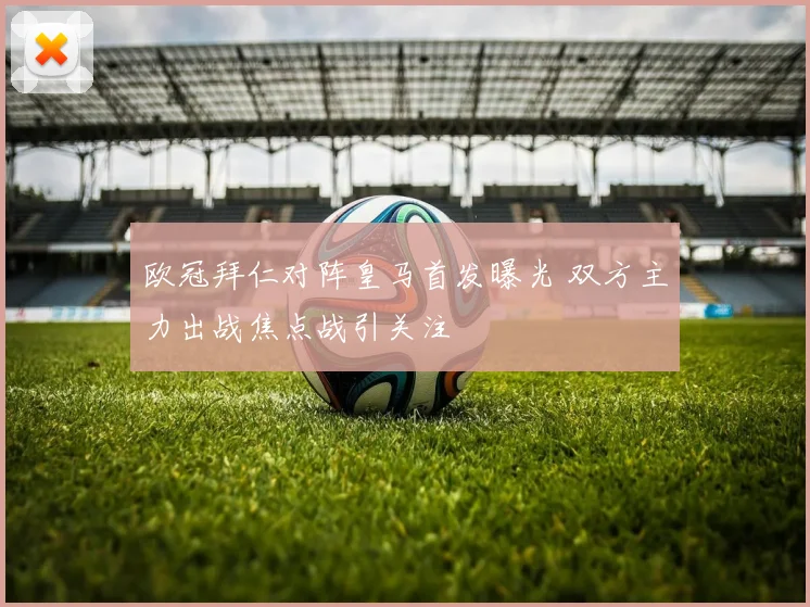 欧冠拜仁对阵皇马首发曝光 双方主力出战焦点战引关注