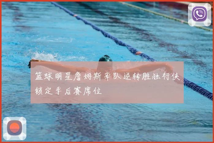 篮球明星詹姆斯率队逆转胜独行侠锁定季后赛席位