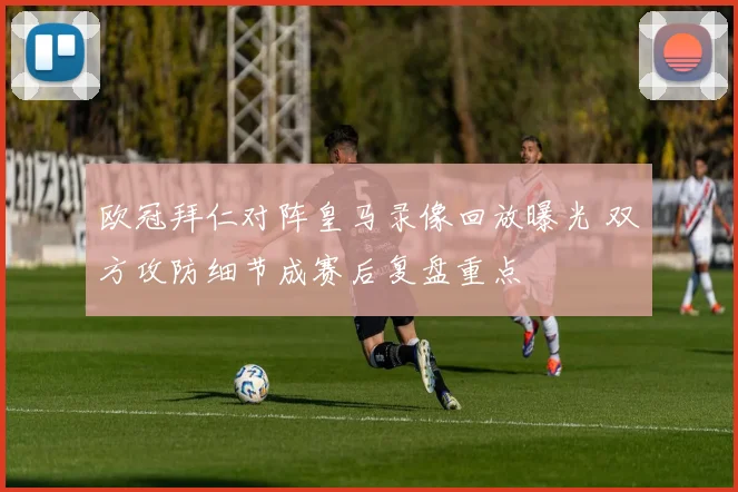 欧冠拜仁对阵皇马录像回放曝光 双方攻防细节成赛后复盘重点