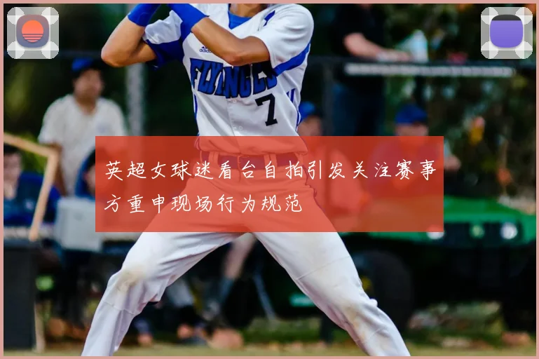 英超女球迷看台自拍引发关注赛事方重申现场行为规范