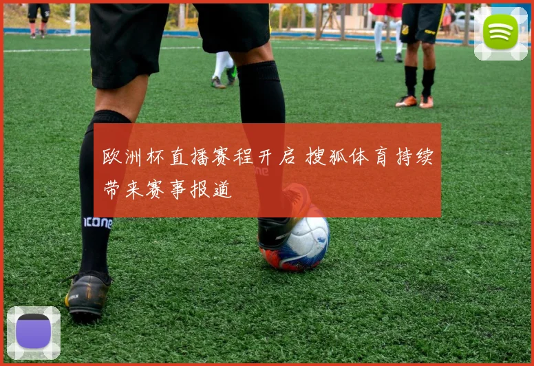 欧洲杯直播赛程开启 搜狐体育持续带来赛事报道