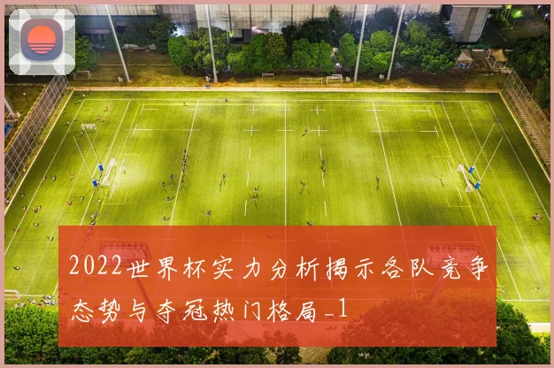 2022世界杯实力分析揭示各队竞争态势与夺冠热门格局_1