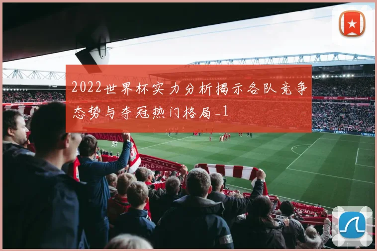 2022世界杯实力分析揭示各队竞争态势与夺冠热门格局_1