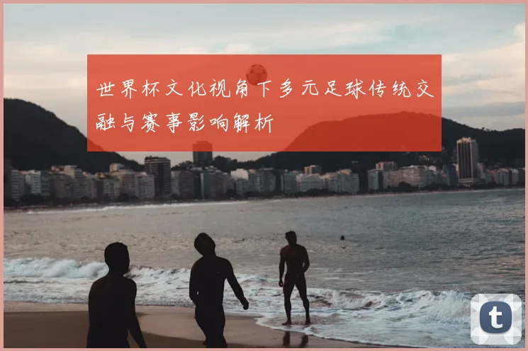 世界杯文化视角下多元足球传统交融与赛事影响解析