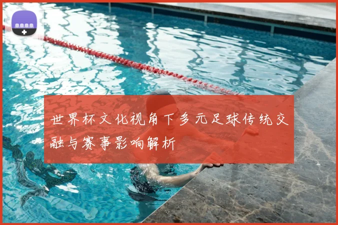 世界杯文化视角下多元足球传统交融与赛事影响解析