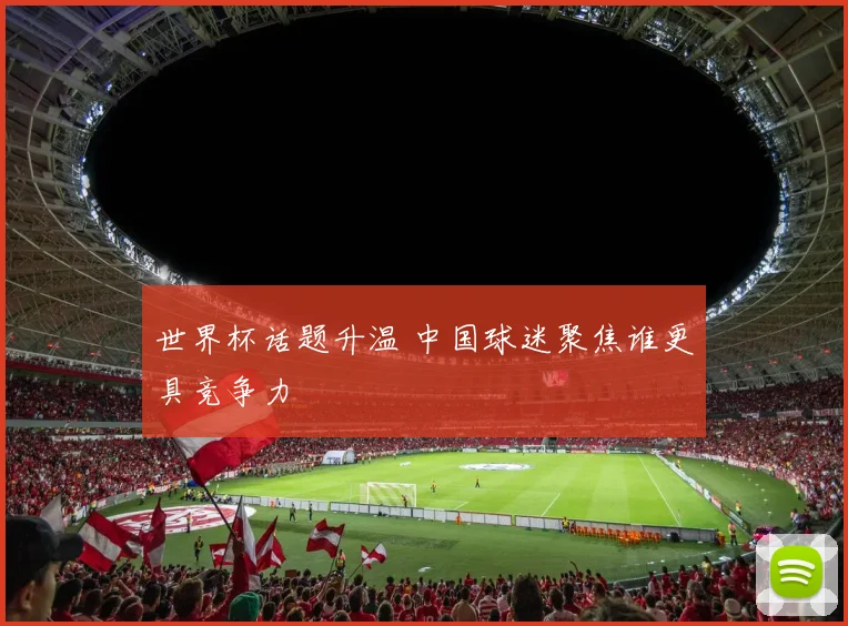 世界杯话题升温 中国球迷聚焦谁更具竞争力