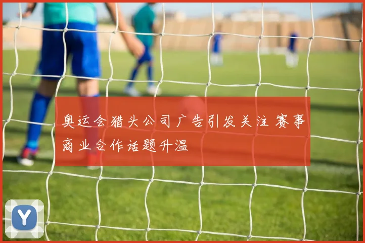 奥运会猎头公司广告引发关注 赛事商业合作话题升温