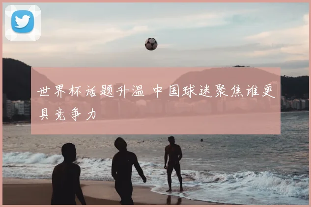 世界杯话题升温 中国球迷聚焦谁更具竞争力