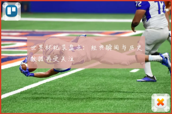 世界杯纪录盘点:经典瞬间与历史数据再受关注