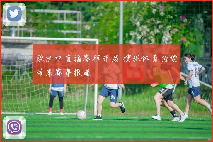 欧洲杯直播赛程开启 搜狐体育持续带来赛事报道