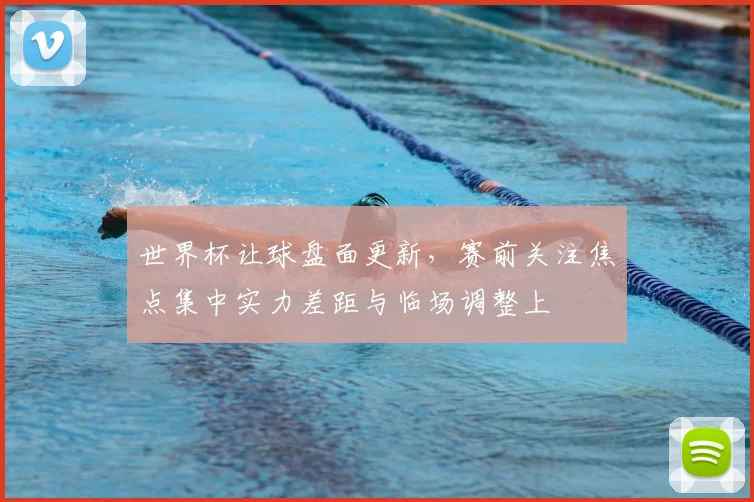 世界杯让球盘面更新，赛前关注焦点集中实力差距与临场调整上