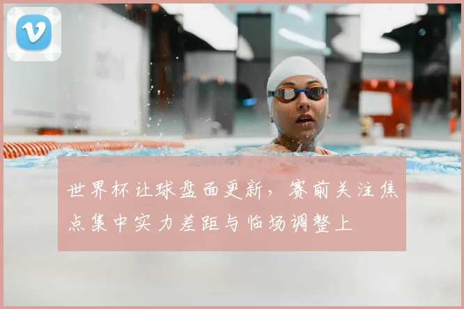 世界杯让球盘面更新，赛前关注焦点集中实力差距与临场调整上