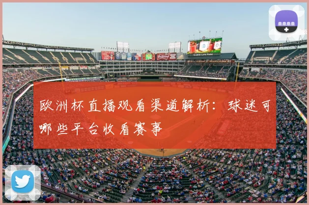欧洲杯直播观看渠道解析：球迷可哪些平台收看赛事