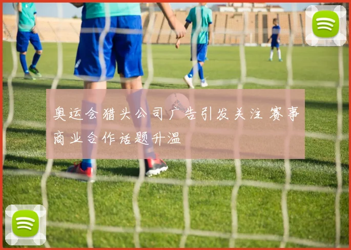 奥运会猎头公司广告引发关注 赛事商业合作话题升温