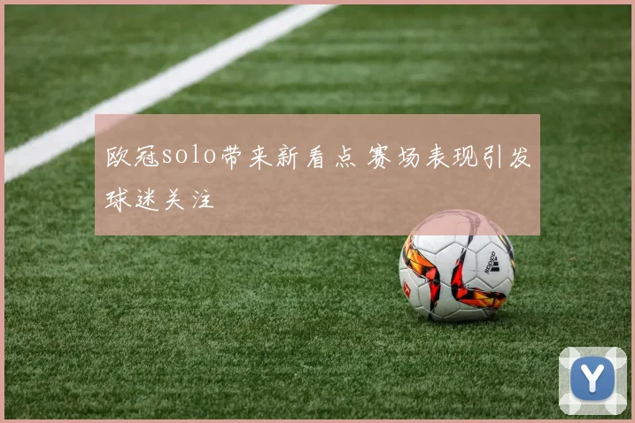 欧冠solo带来新看点 赛场表现引发球迷关注