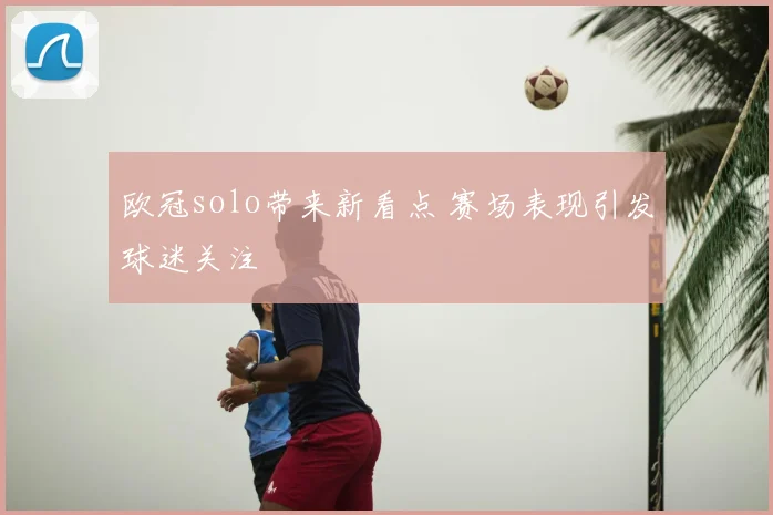 欧冠solo带来新看点 赛场表现引发球迷关注